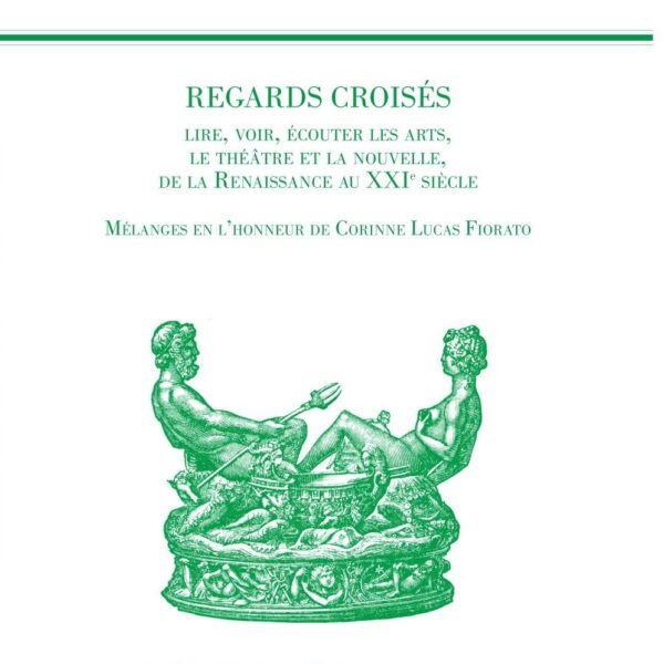 Regards croisés. Lire, voir, écouter les arts, le théâtre et la nouvelle de la Renaissance au XXIe siècle. Mélanges en l&rsquo;honneur de Corinne Lucas Fiorato